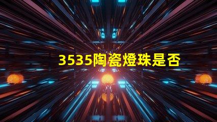 3535陶瓷燈珠是否支持定制化需求？